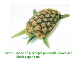 •Turtle - made of pineapple,pineapple leaves and
black paper com