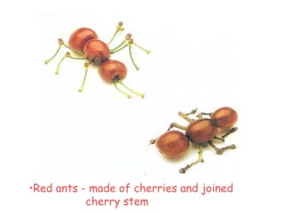 •Red ants - made of cherries and joined
cherry stem