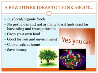 A FEW OTHER IDEAS TO THINK ABOUT…Buy local/organic foodsNo pesticides and not as many fossil fuels used for harvesting and transportationGrow your own foodGood for you and environmentCook meals at homeSave money