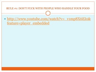 RULE #1: DON’T FUCK WITH PEOPLE WHO HANDLE YOUR FOODhttp://www.youtube.com/watch?v=_v1mp8X6EI0&feature=player_embedded