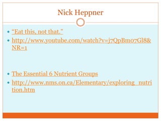Nick Heppner

 “Eat this, not that.”
 http://www.youtube.com/watch?v=j7QpBm07Gl8&
 NR=1



 The Essential 6 Nutrient Groups
 http://www.nms.on.ca/Elementary/exploring_nutri
 tion.htm
 