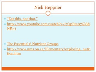Nick Heppner“Eat this, not that.”http://www.youtube.com/watch?v=j7QpBm07Gl8&NR=1The Essential 6 Nutrient Groupshttp://www.nms.on.ca/Elementary/exploring_nutrition.htm