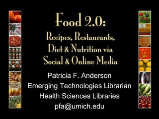 Food 2.0:  Recipes, Restaurants,  Diet & Nutrition via  Social & Online Media Patricia F. Anderson Emerging Technologies Librarian Health Sciences Libraries [email_address] 