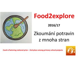 Food2explore
2016/17
Zkoumání potravin
z mnoha stran
Czech eTwinning national prize – 2nd place among primary school projects
 