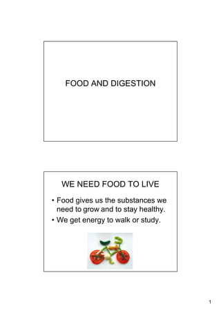1
FOOD AND DIGESTION
WE NEED FOOD TO LIVE
• Food gives us the substances we
need to grow and to stay healthy.
• We get energy to walk or study.
 