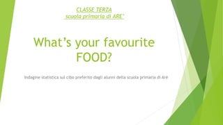 CLASSE TERZA
scuola primaria di ARE’
What’s your favourite
FOOD?
Indagine statistica sul cibo preferito dagli alunni della scuola primaria di Arè
 