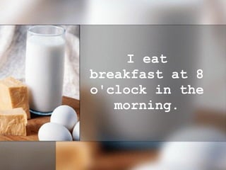 I eat breakfast at 8 o'clock in the morning. 
