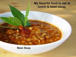 My favorite food to eat at lunch is bean soup. Bean Soup 
