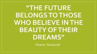 “THE FUTURE
BELONGSTOTHOSE
WHO BELIEVE INTHE
BEAUTY OFTHEIR
DREAMS”
Eleanor Roosevelt
 