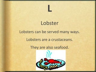 LLobsterLobsters can be served many ways.Lobsters are a crustaceans.They are also seafood.