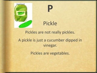 PPicklePickles are not really pickles.A pickle is just a cucumber dipped in vinegar.Pickles are vegetables.