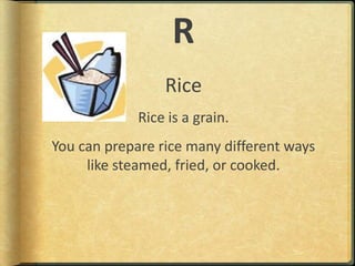 RRiceRice is a grain.You can prepare rice many different ways like steamed, fried, or cooked.