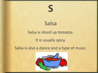 SSalsaSalsa is sliced up tomatos.It is usually spicy.Salsa is also a dance and a type of music.