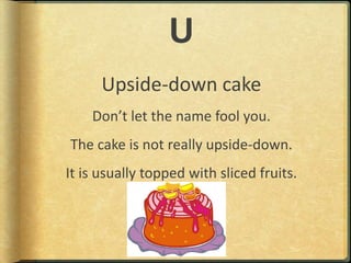 UUpside-down cakeDon’t let the name fool you.The cake is not really upside-down.It is usually topped with sliced fruits.
