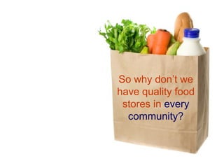 So why don’t we
have quality food
stores in every
community?
 