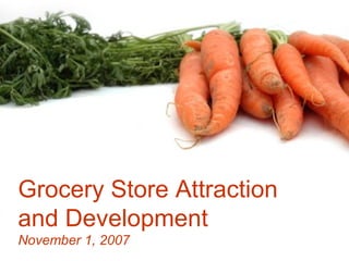 Grocery Store Attraction
and Development
November 1, 2007
 