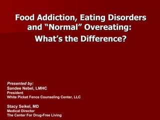 Food Addiction, Eating Disorders and “Normal” Overeating:  What’s the Difference? Presented by: Sandee Nebel, LMHC President White Picket Fence Counseling Center, LLC Stacy Seikel, MD Board Certified Addiction Medicine Board Certified Anesthesiology 