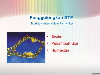 Penggolongkan BTP 
Tidak tercantum dalam Permenkes 
• Enzim 
• Penambah Gizi 
• Humektan 
 