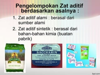 Pengelompokan Zat aditif 
berdasarkan asalnya : 
1. Zat aditif alami : berasal dari 
sumber alami 
2. Zat aditif sintetik : berasal dari 
bahan-bahan kimia (buatan 
pabrik) 
 