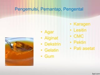 Pengemulsi, Pemantap, Pengental 
• Agar 
• Alginat 
• Dekstrin 
• Gelatin 
• Gum 
• Karagen 
• Lesitin 
• CMC 
• Pektin 
• Pati asetat 
 