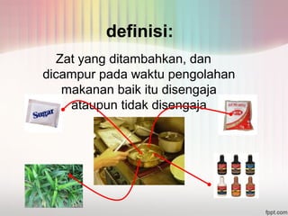 definisi: 
Zat yang ditambahkan, dan 
dicampur pada waktu pengolahan 
makanan baik itu disengaja 
ataupun tidak disengaja 
 