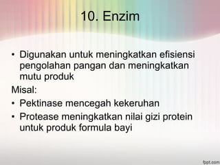 10. Enzim 
• Digunakan untuk meningkatkan efisiensi 
pengolahan pangan dan meningkatkan 
mutu produk 
Misal: 
• Pektinase mencegah kekeruhan 
• Protease meningkatkan nilai gizi protein 
untuk produk formula bayi 
 