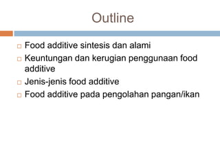 Outline
 Food additive sintesis dan alami
 Keuntungan dan kerugian penggunaan food
additive
 Jenis-jenis food additive
 Food additive pada pengolahan pangan/ikan
 