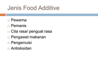 Jenis Food Additive
 Pewarna
 Pemanis
 Cita rasa/ penguat rasa
 Pengawet makanan
 Pengemulsi
 Antioksidan
 