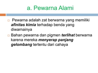 a. Pewarna Alami
 Pewarna adalah zat berwarna yang memiliki
afinitas kimia terhadap benda yang
diwarnainya
 Bahan pewarna dan pigmen terlihat berwarna
karena mereka menyerap panjang
gelombang tertentu dari cahaya
 