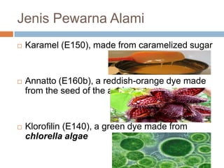 Jenis Pewarna Alami
 Karamel (E150), made from caramelized sugar
 Annatto (E160b), a reddish-orange dye made
from the seed of the achiote.
 Klorofilin (E140), a green dye made from
chlorella algae
 