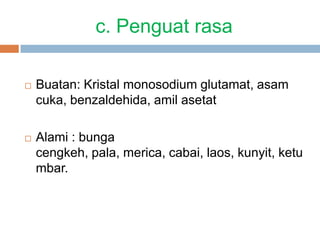 c. Penguat rasa
 Buatan: Kristal monosodium glutamat, asam
cuka, benzaldehida, amil asetat
 Alami : bunga
cengkeh, pala, merica, cabai, laos, kunyit, ketu
mbar.
 