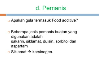 d. Pemanis
 Apakah gula termasuk Food additive?
 Beberapa jenis pemanis buatan yang
digunakan adalah
sakarin, siklamat, dulsin, sorbitol dan
aspartam
 Siklamat  karsinogen.
 