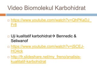 Video Biomolekul Karbohidrat
 https://www.youtube.com/watch?v=QhPKaDJ_
Fr8
 Uji kualitatif karbohidrat Bennedic &
Seliwanof
 https://www.youtube.com/watch?v=jSCEJ-
HO4ck
 http://fr.slideshare.net/my_freno/analisis-
kualitatif-karbohidrat
 