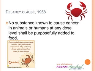 DELANEY CLAUSE, 1958
No substance known to cause cancer
in animals or humans at any dose
level shall be purposefully added to
food.
 