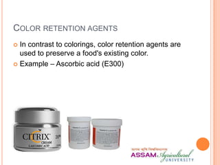 COLOR RETENTION AGENTS
 In contrast to colorings, color retention agents are
used to preserve a food's existing color.
 Example – Ascorbic acid (E300)
 