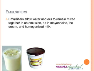 EMULSIFIERS
 Emulsifiers allow water and oils to remain mixed
together in an emulsion, as in mayonnaise, ice
cream, and homogenized milk.
 