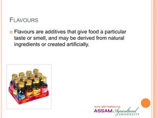 FLAVOURS
 Flavours are additives that give food a particular
taste or smell, and may be derived from natural
ingredients or created artificially.
 