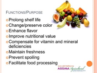 FUNCTIONS/PURPOSE
Prolong shelf life
Change/preserve color
Enhance flavor
Improve nutritional value
Compensate for vitamin and mineral
deficiencies
Maintain freshness
Prevent spoiling
Facilitate food processing
 