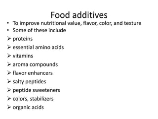 Food additives
• To improve nutritional value, flavor, color, and texture
• Some of these include
 proteins
 essential amino acids
 vitamins
 aroma compounds
 flavor enhancers
 salty peptides
 peptide sweeteners
 colors, stabilizers
 organic acids
 