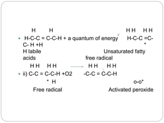 H H H H H H
 H-C-C = C-C-H + a quantum of energy H-C-C =C-
C- H +H *
H labile Unsaturated fatty
acids free radical
H H H H H H H H
 ii) C-C = C-C-H +O2 -C-C = C-C-H
* H o-o*
Free radical Activated peroxide
 