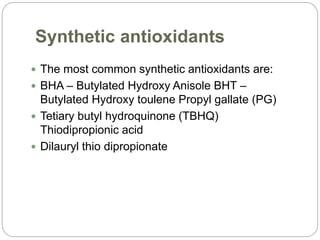 Synthetic antioxidants
 The most common synthetic antioxidants are:
 BHA – Butylated Hydroxy Anisole BHT –
Butylated Hydroxy toulene Propyl gallate (PG)
 Tetiary butyl hydroquinone (TBHQ)
Thiodipropionic acid
 Dilauryl thio dipropionate
 