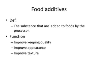 Food additives
• Def.
– The substance that are added to foods by the
processor.
• Function
– Improve keeping quality
– Improve appearance
– Improve texture
 