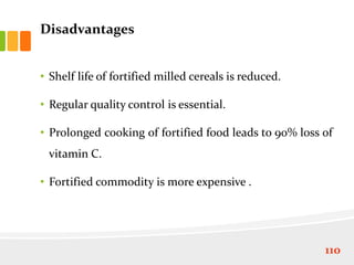 Disadvantages
• Shelf life of fortified milled cereals is reduced.
• Regular quality control is essential.
• Prolonged cooking of fortified food leads to 90% loss of
vitamin C.
• Fortified commodity is more expensive .
110
 