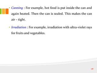 • Canning : For example, hot food is put inside the can and
again heated. Then the can is sealed. This makes the can
air – tight.
• Irradiation : For example, irradiation with ultra-violet rays
for fruits and vegetables.
118
 
