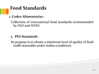 Food Standards
1. Codex Alimentarius :
Collection of international food standards recommended
by FAO and WHO.
2. PFA-Standards :
Its purpose is to obtain a minimum level of quality of food
stuffs attainable under Indian conditions.
124
 