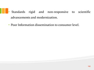 • Standards rigid and non-responsive to scientific
advancements and modernization.
• Poor Information dissemination to consumer level.
143
 