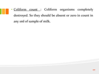 • Coliform count : Coliform organisms completely
destroyed. So they should be absent or zero in count in
any 1ml of sample of milk.
177
 