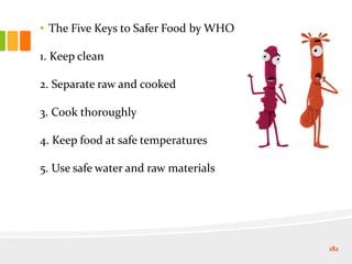 • The Five Keys to Safer Food by WHO
1. Keep clean
2. Separate raw and cooked
3. Cook thoroughly
4. Keep food at safe temperatures
5. Use safe water and raw materials
182
 