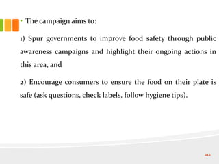 • The campaign aims to:
1) Spur governments to improve food safety through public
awareness campaigns and highlight their ongoing actions in
this area, and
2) Encourage consumers to ensure the food on their plate is
safe (ask questions, check labels, follow hygiene tips).
212
 