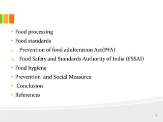 • Food processing
• Food standards
1. Prevention of food adulteration Act(PFA)
2. Food Safety and Standards Authority of India (FSSAI)
• Food hygiene
• Prevention and Social Measures
• Conclusion
• References
3
 